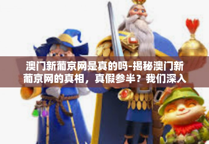 澳门新葡京网是真的吗-揭秘澳门新葡京网的真相，真假参半？我们深入调查揭秘答案。澳门新葡京网是真的吗