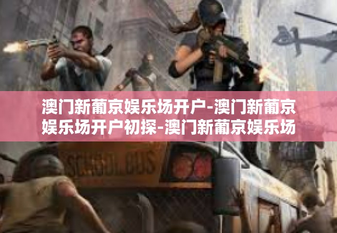澳门新葡京娱乐场开户-澳门新葡京娱乐场开户初探-澳门新葡京娱乐场开户
