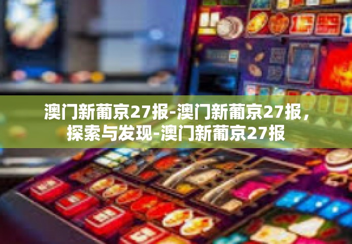 澳门新葡京27报-澳门新葡京27报，探索与发现-澳门新葡京27报