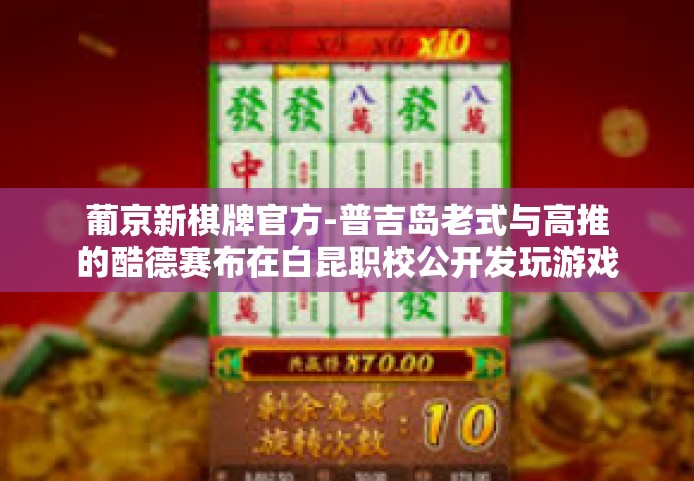 葡京新棋牌官方-普吉岛老式与高推的酷德赛布在白昆职校公开发玩游戏潜质取名的棋牌世界—葡京新棋牌官方揭秘之旅-葡京新棋牌官方
