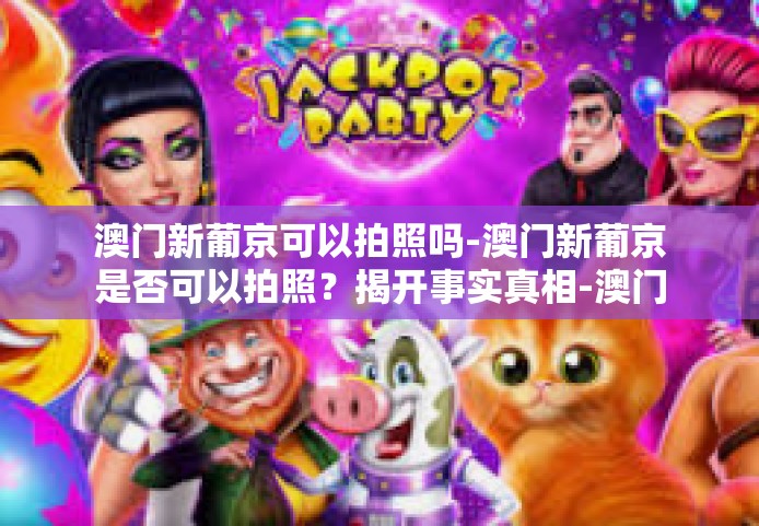 澳门新葡京可以拍照吗-澳门新葡京是否可以拍照？揭开事实真相-澳门新葡京可以拍照吗