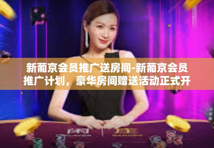 新葡京会员推广送房间-新葡京会员推广计划，豪华房间赠送活动正式开启-新葡京会员推广送房间