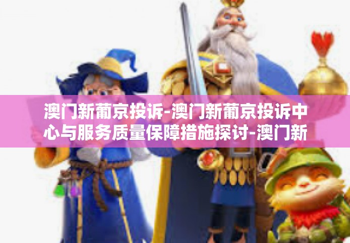 澳门新葡京投诉-澳门新葡京投诉中心与服务质量保障措施探讨-澳门新葡京投诉