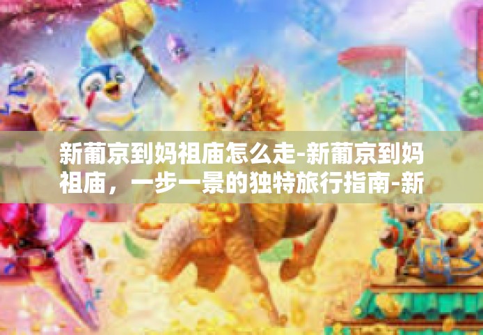 新葡京到妈祖庙怎么走-新葡京到妈祖庙，一步一景的独特旅行指南-新葡京到妈祖庙怎么走