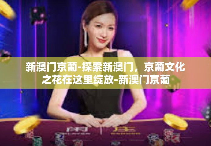 新澳门京葡-探索新澳门，京葡文化之花在这里绽放-新澳门京葡