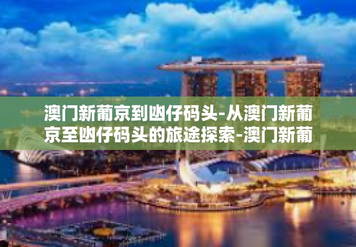 澳门新葡京到凼仔码头-从澳门新葡京至凼仔码头的旅途探索-澳门新葡京到凼仔码头
