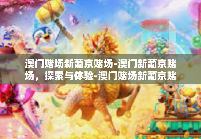澳门赌场新葡京赌场-澳门新葡京赌场，探索与体验-澳门赌场新葡京赌场