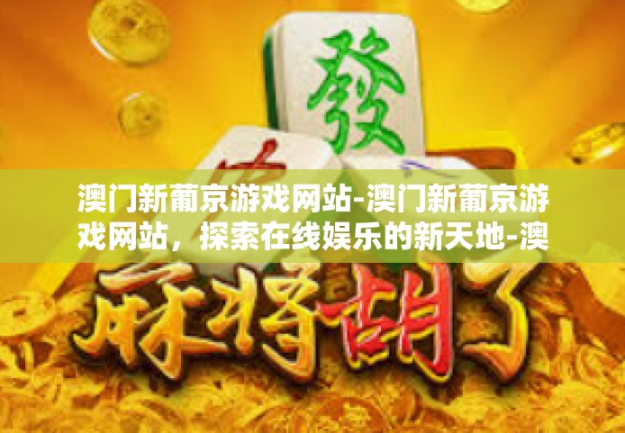 澳门新葡京游戏网站-澳门新葡京游戏网站，探索在线娱乐的新天地-澳门新葡京游戏网站
