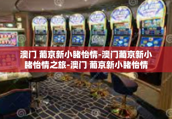 澳门 葡京新小睹怡情-澳门葡京新小睹怡情之旅-澳门 葡京新小睹怡情