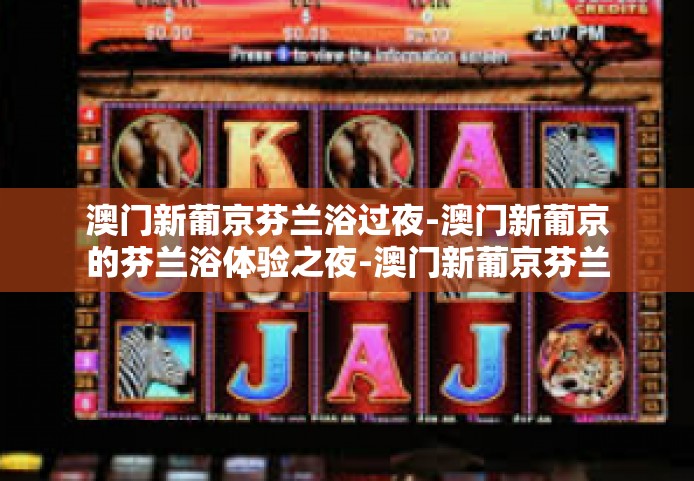 澳门新葡京芬兰浴过夜-澳门新葡京的芬兰浴体验之夜-澳门新葡京芬兰浴过夜