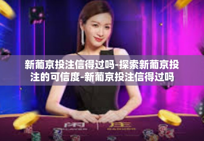 新葡京投注信得过吗-探索新葡京投注的可信度-新葡京投注信得过吗