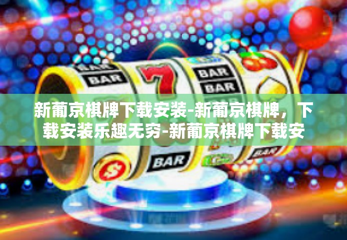 新葡京棋牌下载安装-新葡京棋牌，下载安装乐趣无穷-新葡京棋牌下载安装