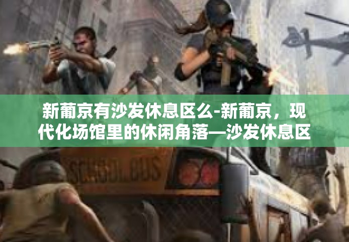 新葡京有沙发休息区么-新葡京，现代化场馆里的休闲角落—沙发休息区探访-新葡京有沙发休息区么
