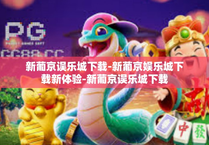 新葡京误乐城下载-新葡京娱乐城下载新体验-新葡京误乐城下载