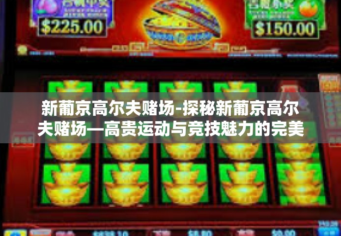 新葡京高尔夫赌场-探秘新葡京高尔夫赌场—高贵运动与竞技魅力的完美融合-新葡京高尔夫赌场