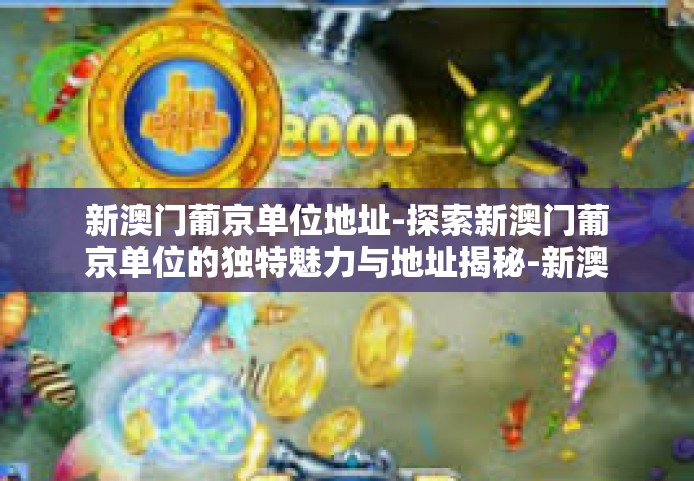 新澳门葡京单位地址-探索新澳门葡京单位的独特魅力与地址揭秘-新澳门葡京单位地址