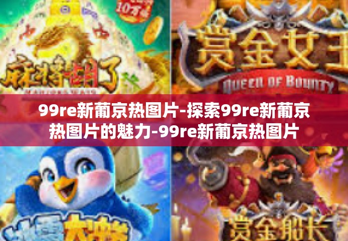 99re新葡京热图片-探索99re新葡京热图片的魅力-99re新葡京热图片