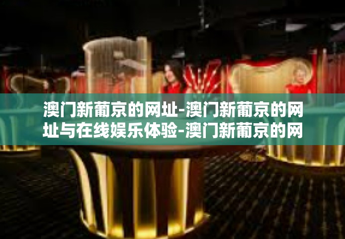 澳门新葡京的网址-澳门新葡京的网址与在线娱乐体验-澳门新葡京的网址