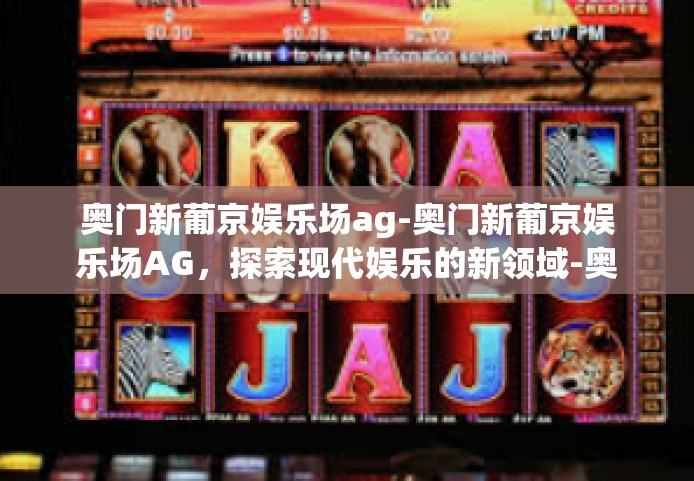 奥门新葡京娱乐场ag-奥门新葡京娱乐场AG，探索现代娱乐的新领域-奥门新葡京娱乐场ag