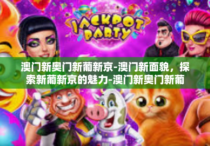 澳门新奥门新葡新京-澳门新面貌，探索新葡新京的魅力-澳门新奥门新葡新京