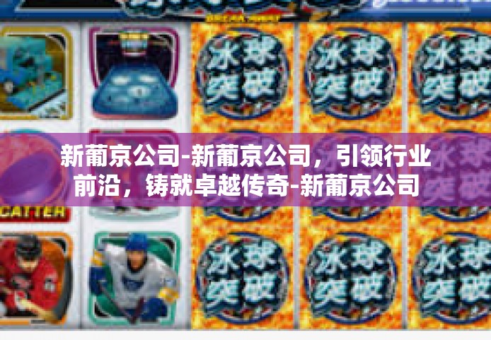 新葡京公司-新葡京公司，引领行业前沿，铸就卓越传奇-新葡京公司