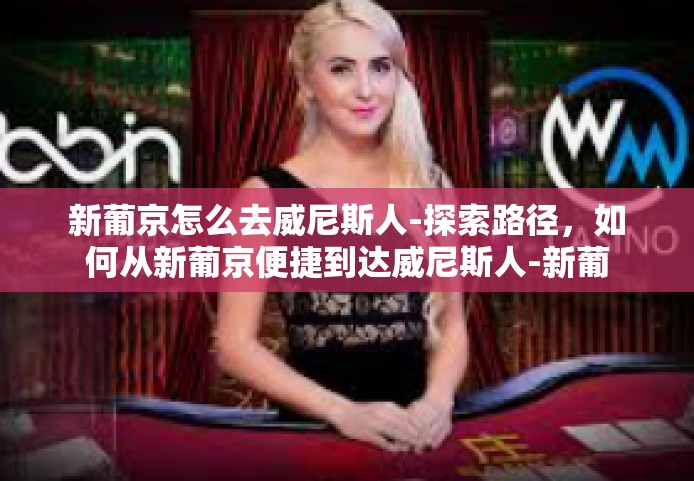 新葡京怎么去威尼斯人-探索路径，如何从新葡京便捷到达威尼斯人-新葡京怎么去威尼斯人