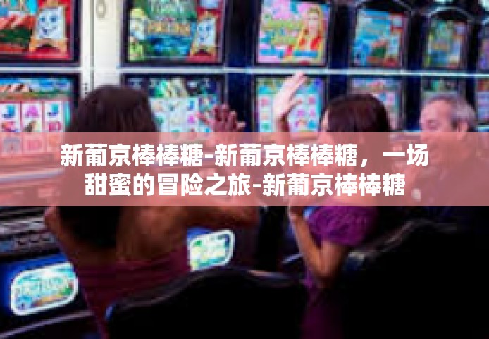 新葡京棒棒糖-新葡京棒棒糖，一场甜蜜的冒险之旅-新葡京棒棒糖