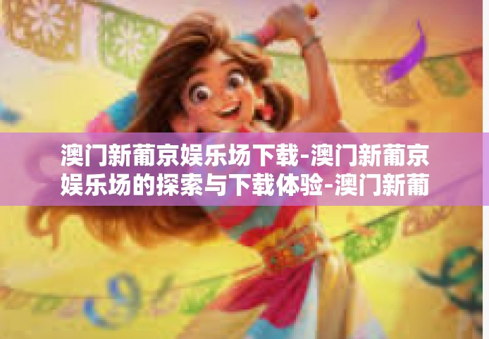 澳门新葡京娱乐场下载-澳门新葡京娱乐场的探索与下载体验-澳门新葡京娱乐场下载