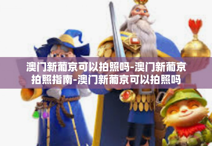澳门新葡京可以拍照吗-澳门新葡京拍照指南-澳门新葡京可以拍照吗