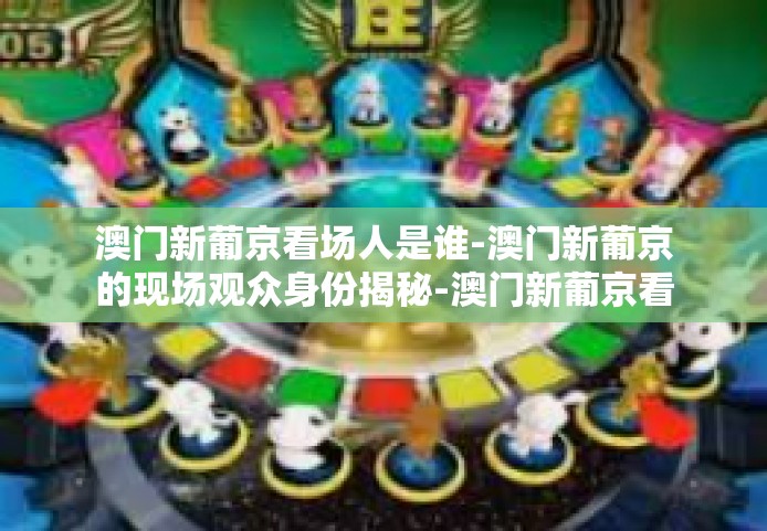 澳门新葡京看场人是谁-澳门新葡京的现场观众身份揭秘-澳门新葡京看场人是谁