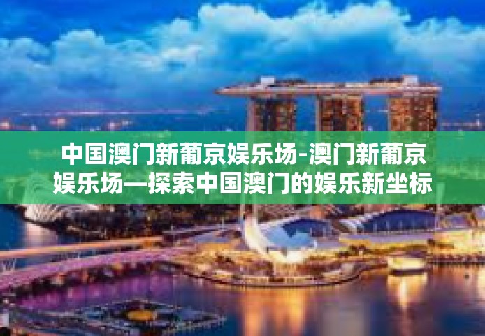 中国澳门新葡京娱乐场-澳门新葡京娱乐场—探索中国澳门的娱乐新坐标-中国澳门新葡京娱乐场