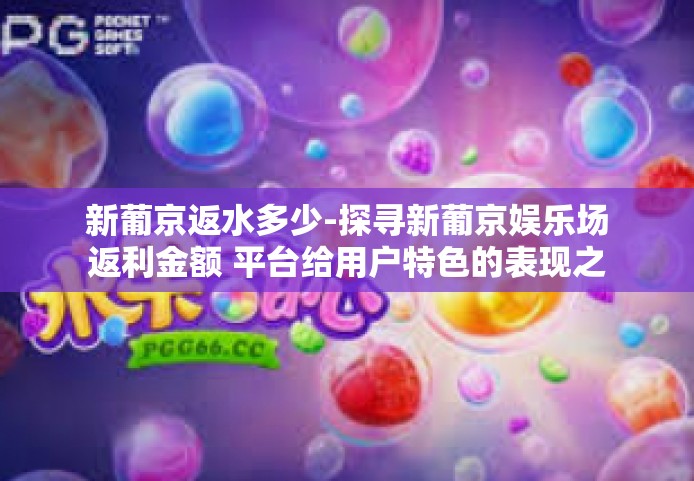 新葡京返水多少-探寻新葡京娱乐场返利金额 平台给用户特色的表现之机-新葡京返水多少