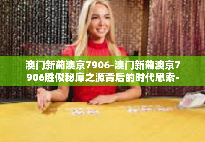 澳门新葡澳京7906-澳门新葡澳京7906胜似秘库之源背后的时代思索-澳门新葡澳京7906