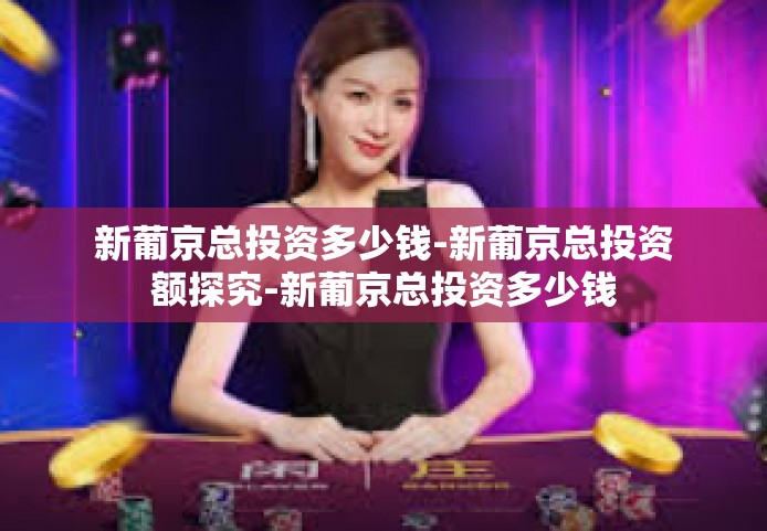 新葡京总投资多少钱-新葡京总投资额探究-新葡京总投资多少钱