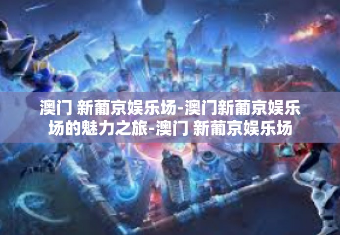 澳门 新葡京娱乐场-澳门新葡京娱乐场的魅力之旅-澳门 新葡京娱乐场
