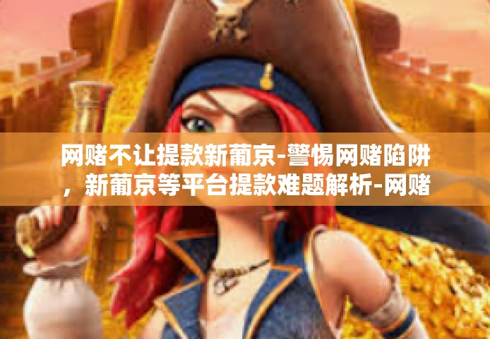 网赌不让提款新葡京-警惕网赌陷阱，新葡京等平台提款难题解析-网赌不让提款新葡京