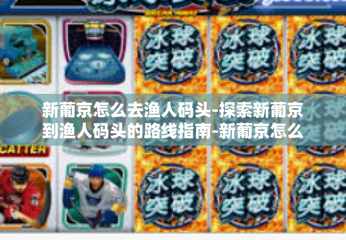 新葡京怎么去渔人码头-探索新葡京到渔人码头的路线指南-新葡京怎么去渔人码头