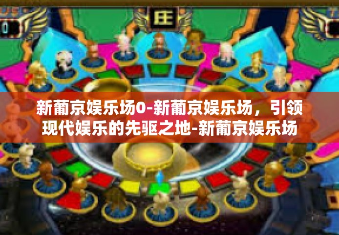 新葡京娱乐场0-新葡京娱乐场，引领现代娱乐的先驱之地-新葡京娱乐场0