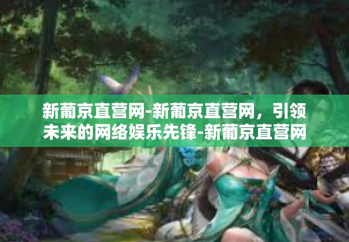 新葡京直营网-新葡京直营网，引领未来的网络娱乐先锋-新葡京直营网