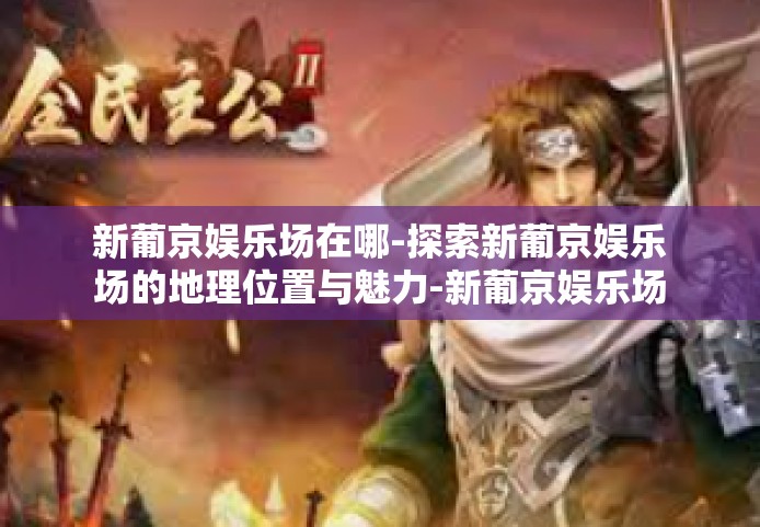 新葡京娱乐场在哪-探索新葡京娱乐场的地理位置与魅力-新葡京娱乐场在哪