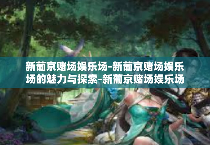 新葡京赌场娱乐场-新葡京赌场娱乐场的魅力与探索-新葡京赌场娱乐场