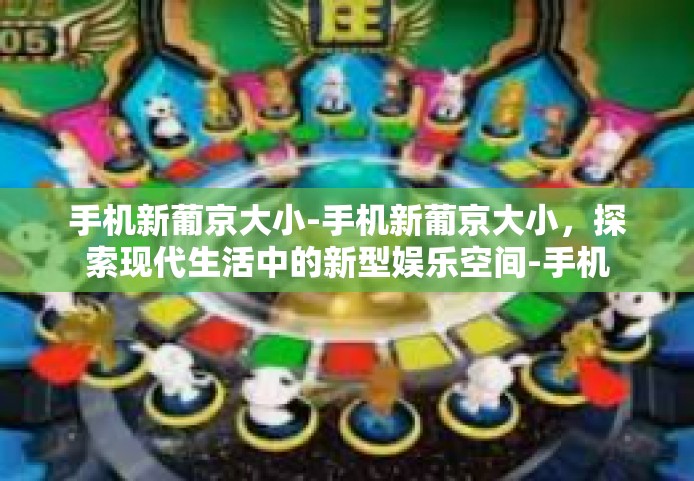 手机新葡京大小-手机新葡京大小，探索现代生活中的新型娱乐空间-手机新葡京大小