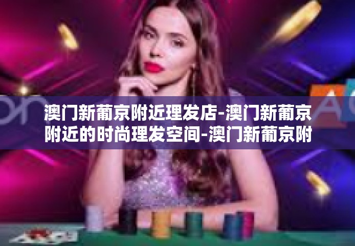 澳门新葡京附近理发店-澳门新葡京附近的时尚理发空间-澳门新葡京附近理发店