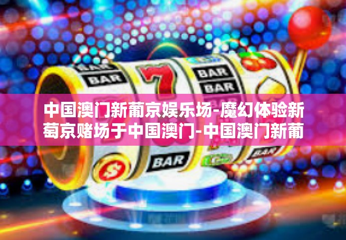 中国澳门新葡京娱乐场-魔幻体验新萄京赌场于中国澳门-中国澳门新葡京娱乐场