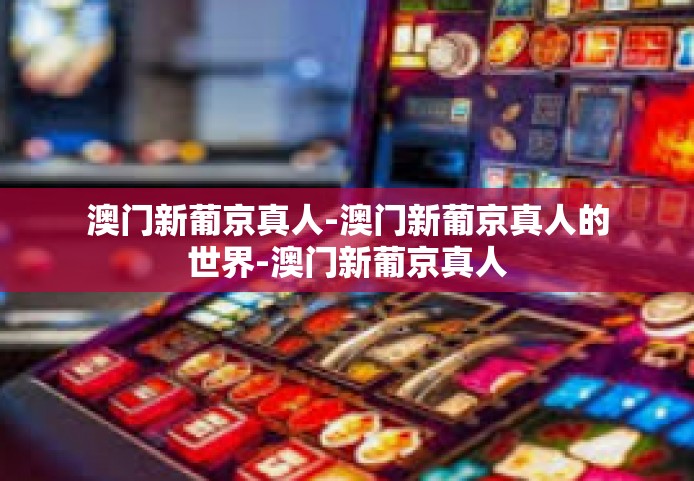 澳门新葡京真人-澳门新葡京真人的世界-澳门新葡京真人