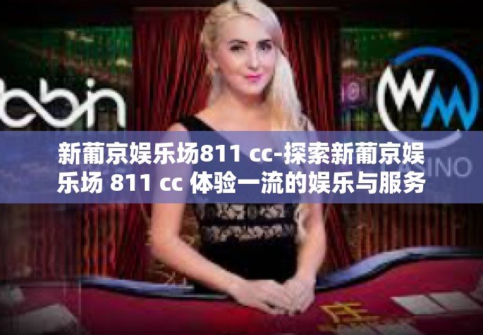 新葡京娱乐场811 cc-探索新葡京娱乐场 811 cc 体验一流的娱乐与服务-新葡京娱乐场811 cc
