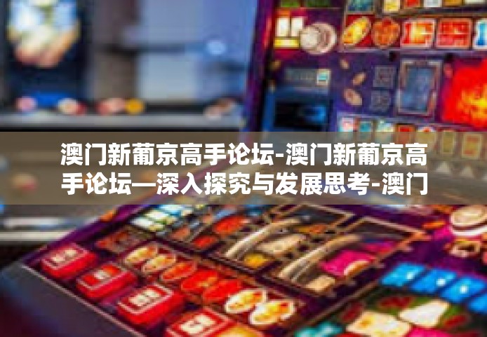 澳门新葡京高手论坛-澳门新葡京高手论坛—深入探究与发展思考-澳门新葡京高手论坛