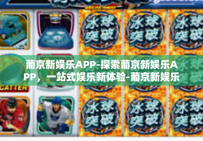 葡京新娱乐APP-探索葡京新娱乐APP，一站式娱乐新体验-葡京新娱乐APP