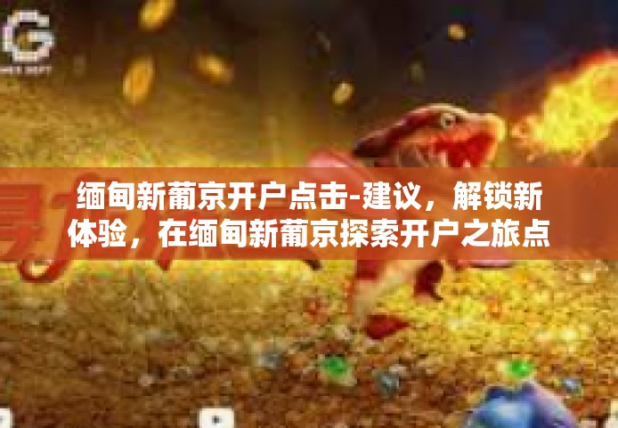 缅甸新葡京开户点击-建议，解锁新体验，在缅甸新葡京探索开户之旅点击揭晓-缅甸新葡京开户点击