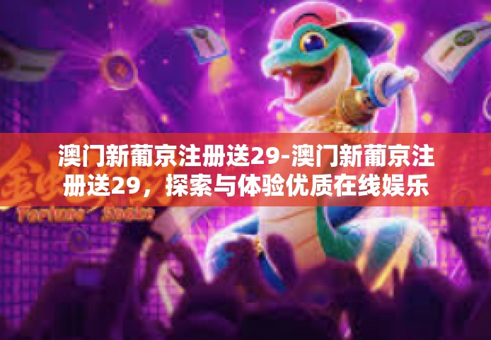 澳门新葡京注册送29-澳门新葡京注册送29，探索与体验优质在线娱乐平台-澳门新葡京注册送29